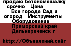 продаю бетономешалку  срочно › Цена ­ 40 000 - Все города Сад и огород » Инструменты. Оборудование   . Приморский край,Дальнереченск г.